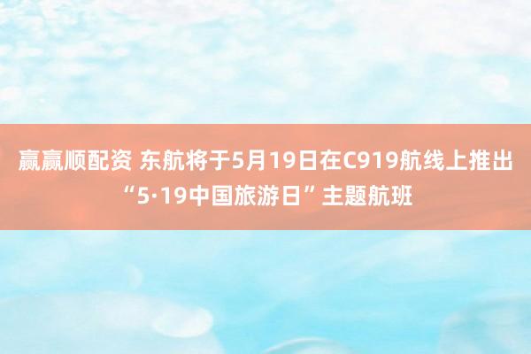 赢赢顺配资 东航将于5月19日在C919航线上推出“5·19中国旅游日”主题航班