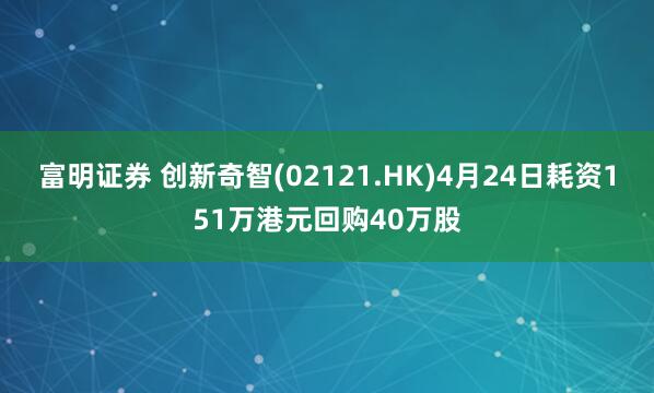 富明证券 创新奇智(02121.HK)4月24日耗资151万港元回购40万股