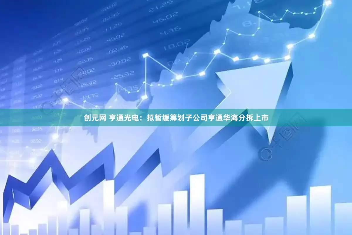 创元网 亨通光电：拟暂缓筹划子公司亨通华海分拆上市