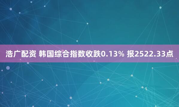 浩广配资 韩国综合指数收跌0.13% 报2522.33点