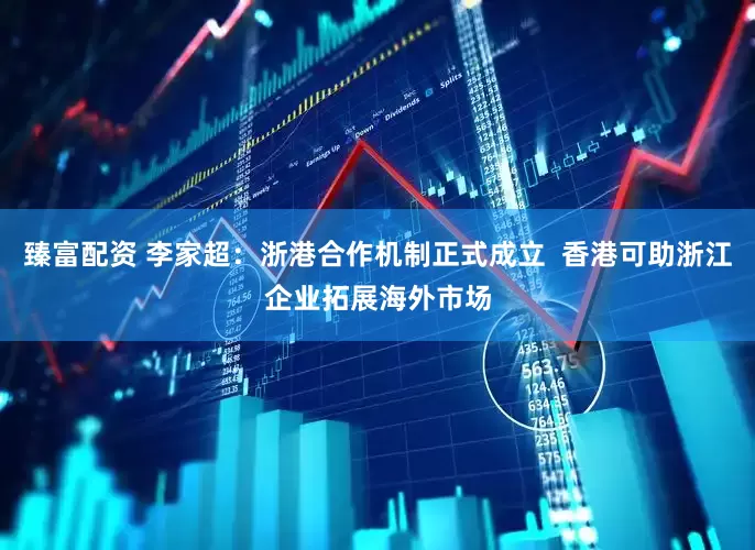 臻富配资 李家超：浙港合作机制正式成立  香港可助浙江企业拓展海外市场