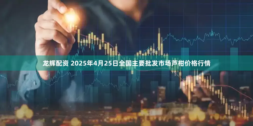 龙辉配资 2025年4月25日全国主要批发市场芦柑价格行情