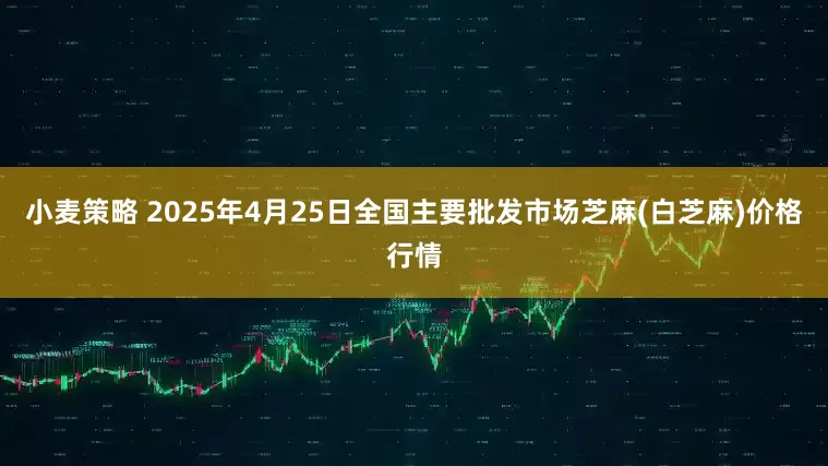 小麦策略 2025年4月25日全国主要批发市场芝麻(白芝麻)价格行情