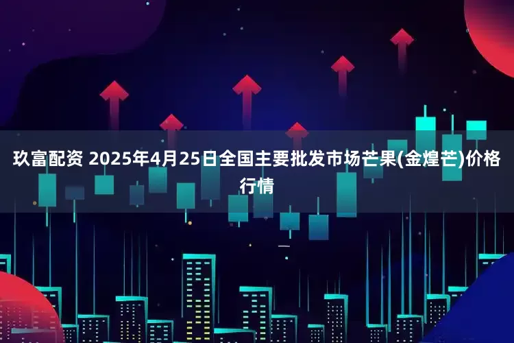 玖富配资 2025年4月25日全国主要批发市场芒果(金煌芒)价格行情