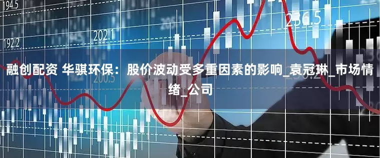 融创配资 华骐环保：股价波动受多重因素的影响_袁冠琳_市场情绪_公司