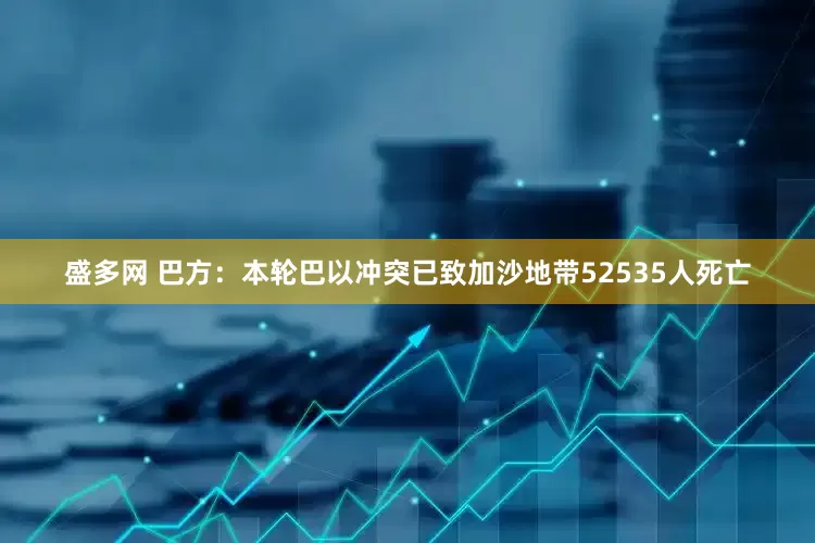 盛多网 巴方：本轮巴以冲突已致加沙地带52535人死亡