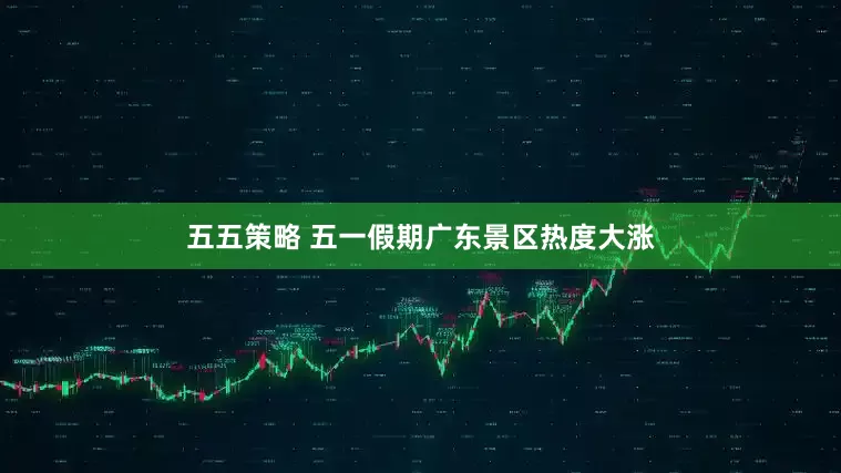 五五策略 五一假期广东景区热度大涨