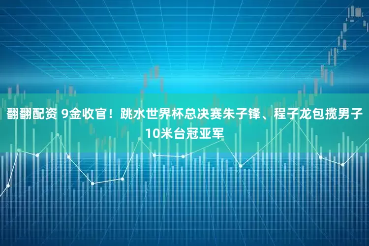 翻翻配资 9金收官！跳水世界杯总决赛朱子锋、程子龙包揽男子10米台冠亚军