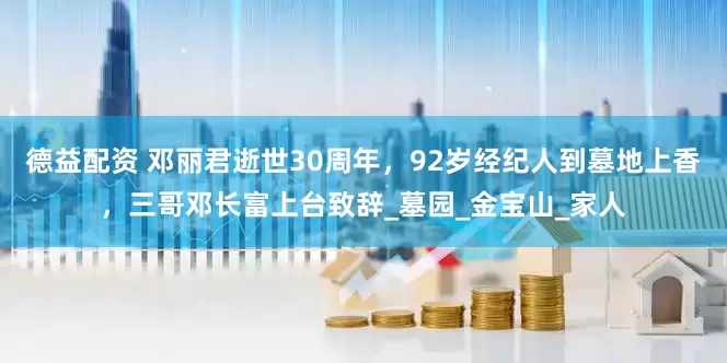 德益配资 邓丽君逝世30周年，92岁经纪人到墓地上香，三哥邓长富上台致辞_墓园_金宝山_家人