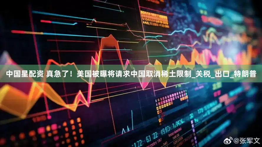 中国星配资 真急了！美国被曝将请求中国取消稀土限制_关税_出口_特朗普