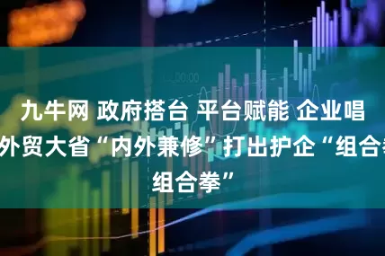 九牛网 政府搭台 平台赋能 企业唱戏 外贸大省“内外兼修”打出护企“组合拳”