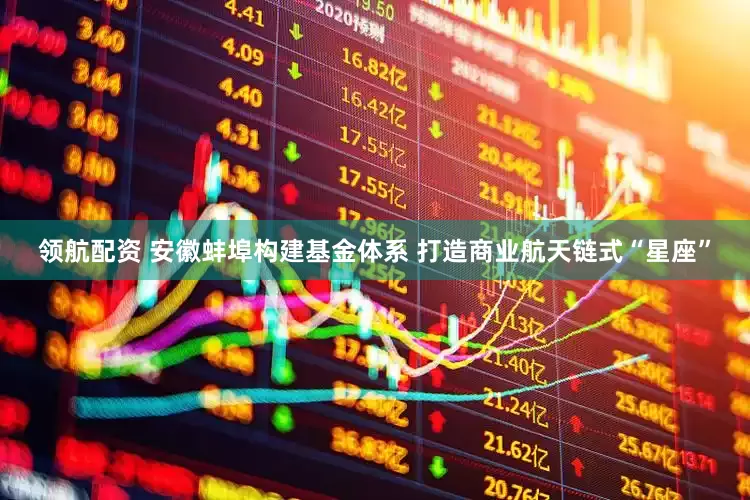 领航配资 安徽蚌埠构建基金体系 打造商业航天链式“星座”