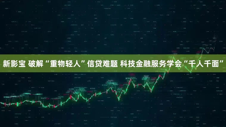 新影宝 破解“重物轻人”信贷难题 科技金融服务学会“千人千面”