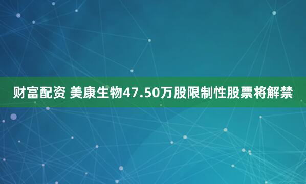 财富配资 美康生物47.50万股限制性股票将解禁