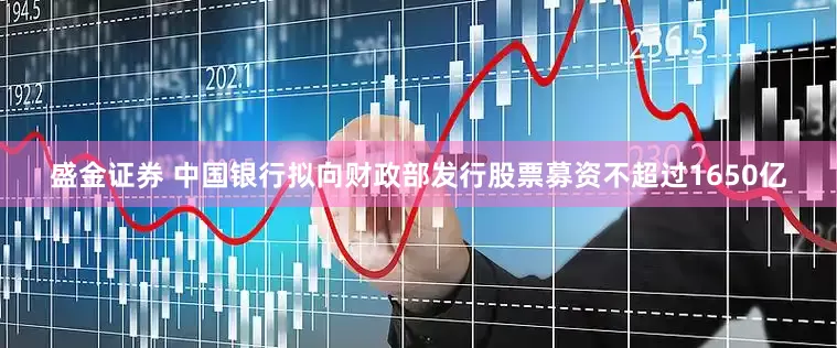 盛金证券 中国银行拟向财政部发行股票募资不超过1650亿