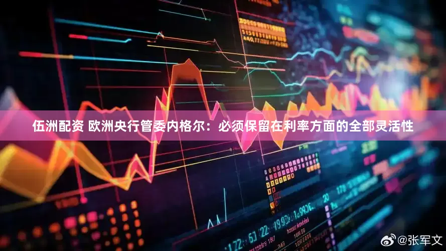 伍洲配资 欧洲央行管委内格尔：必须保留在利率方面的全部灵活性
