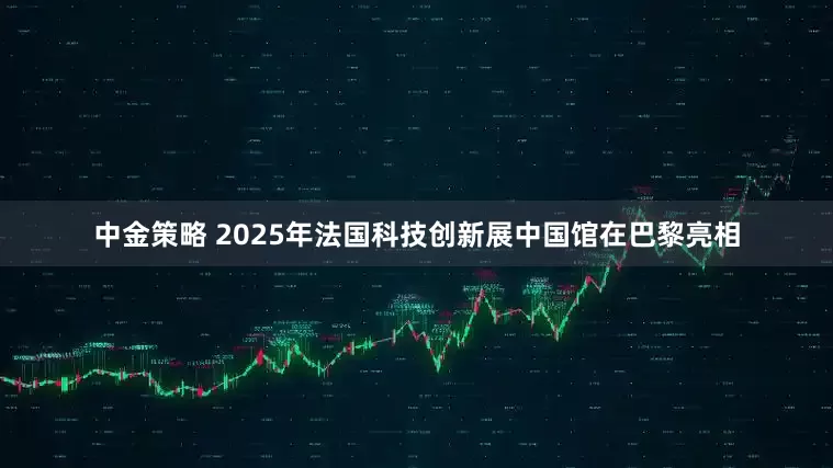 中金策略 2025年法国科技创新展中国馆在巴黎亮相