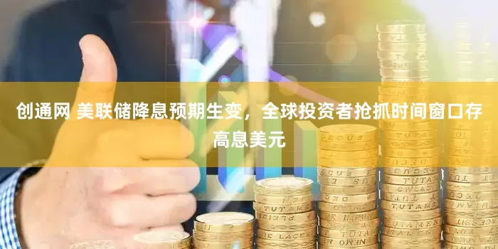 创通网 美联储降息预期生变，全球投资者抢抓时间窗口存高息美元
