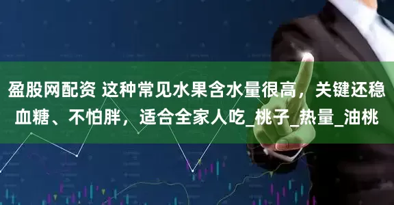 盈股网配资 这种常见水果含水量很高，关键还稳血糖、不怕胖，适合全家人吃_桃子_热量_油桃