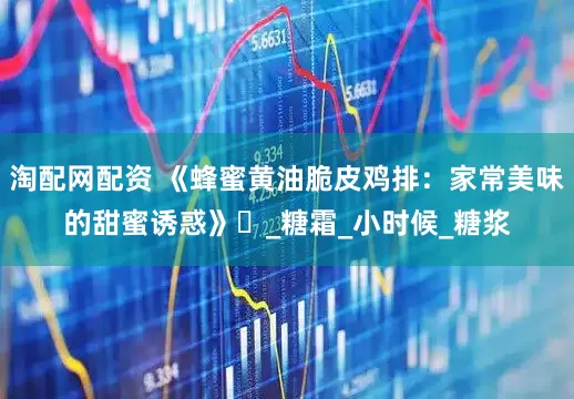 淘配网配资 《蜂蜜黄油脆皮鸡排：家常美味的甜蜜诱惑》​_糖霜_小时候_糖浆