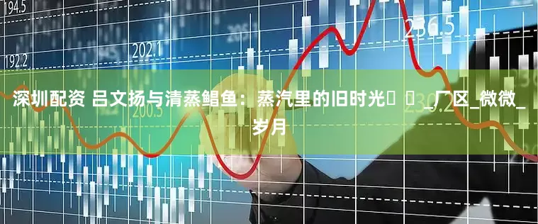 深圳配资 吕文扬与清蒸鲳鱼：蒸汽里的旧时光​​_厂区_微微_岁月