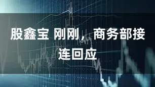 股鑫宝 刚刚，商务部接连回应