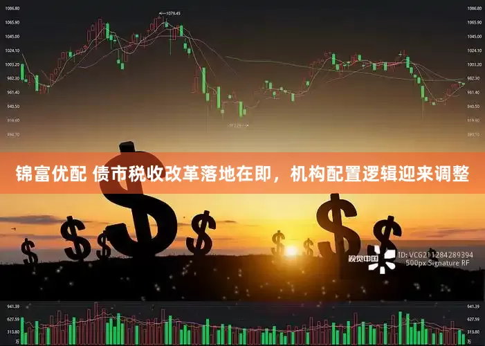 锦富优配 债市税收改革落地在即，机构配置逻辑迎来调整