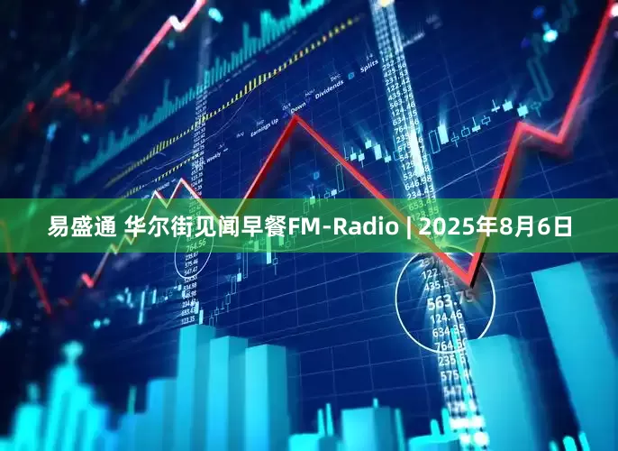 易盛通 华尔街见闻早餐FM-Radio | 2025年8月6日
