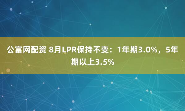 公富网配资 8月LPR保持不变：1年期3.0%，5年期以上3.5%