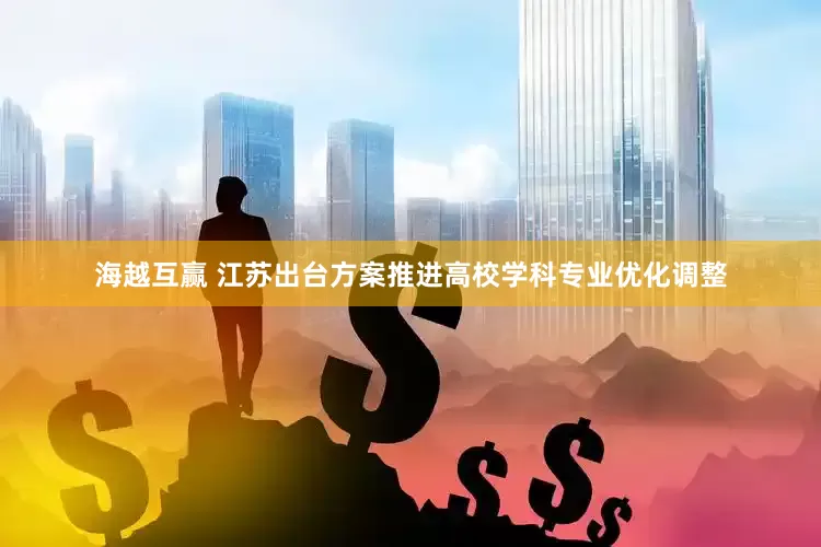 海越互赢 江苏出台方案推进高校学科专业优化调整