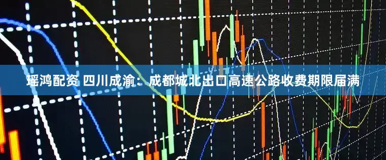 瑶鸿配资 四川成渝：成都城北出口高速公路收费期限届满