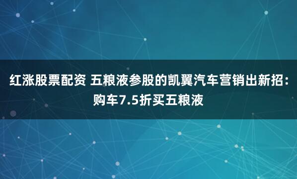红涨股票配资 五粮液参股的凯翼汽车营销出新招：购车7.5折买五粮液