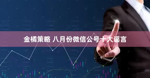 金橘策略 八月份微信公号十大谣言
