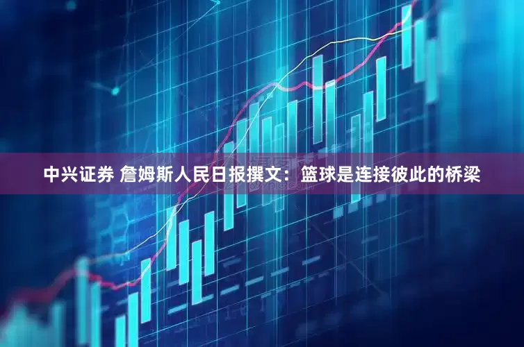 中兴证券 詹姆斯人民日报撰文：篮球是连接彼此的桥梁