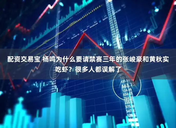 配资交易宝 杨鸣为什么要请禁赛三年的张峻豪和黄秋实吃虾？很多人都误解了