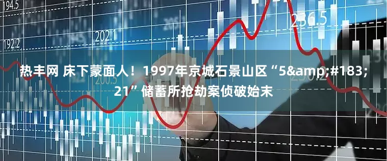 热丰网 床下蒙面人！1997年京城石景山区“5&#183;21”储蓄所抢劫案侦破始末
