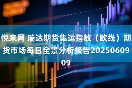 悦来网 瑞达期货集运指数（欧线）期货市场每日全景分析报告20250609