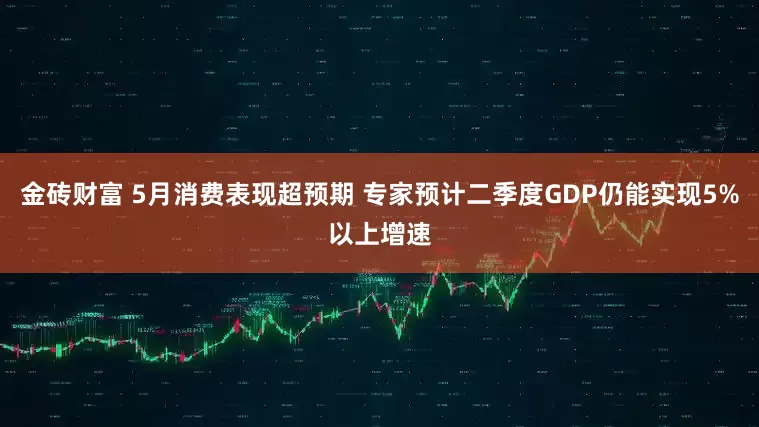 金砖财富 5月消费表现超预期 专家预计二季度GDP仍能实现5%以上增速