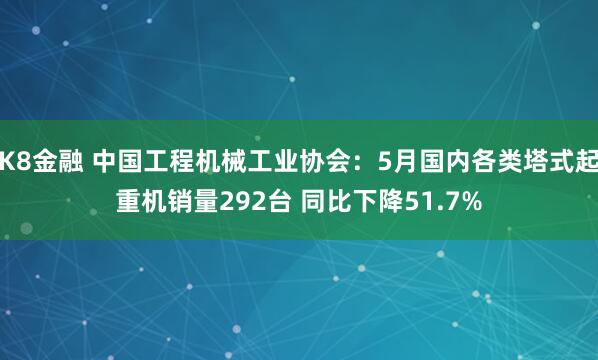 K8金融 中国工程机械工业协会：5月国内各类塔式起重机销量292台 同比下降51.7%