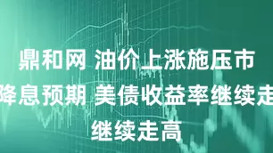 鼎和网 油价上涨施压市场降息预期 美债收益率继续走高