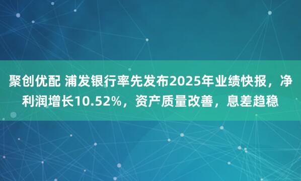 聚创优配 浦发银行率先发布2025年业绩快报，净利润增长10.52%，资产质量改善，息差趋稳