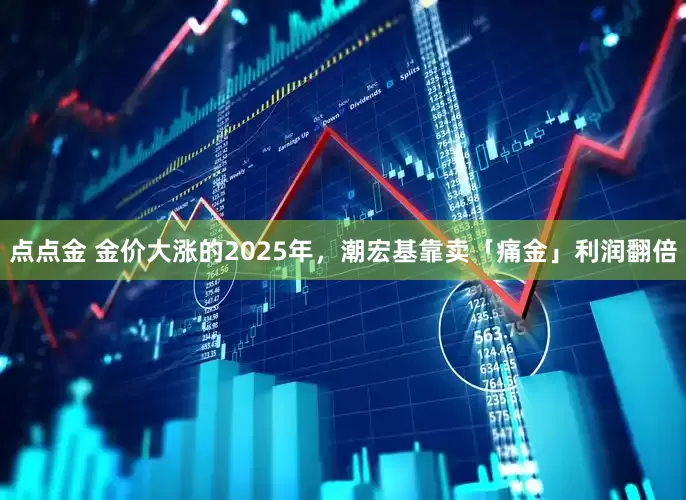 点点金 金价大涨的2025年，潮宏基靠卖「痛金」利润翻倍