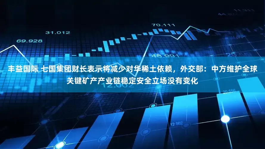 丰益国际 七国集团财长表示将减少对华稀土依赖，外交部：中方维护全球关键矿产产业链稳定安全立场没有变化