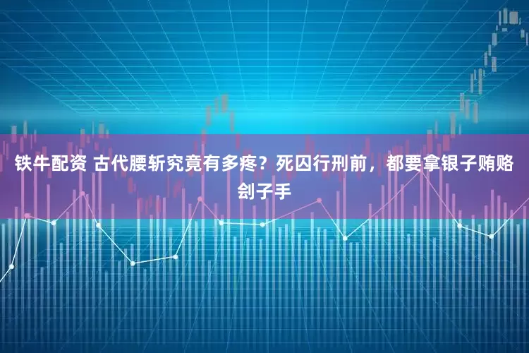 铁牛配资 古代腰斩究竟有多疼?死囚行刑前,都要拿银子贿赂刽子手