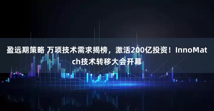 盈远期策略 万项技术需求揭榜，激活200亿投资！InnoMatch技术转移大会开幕
