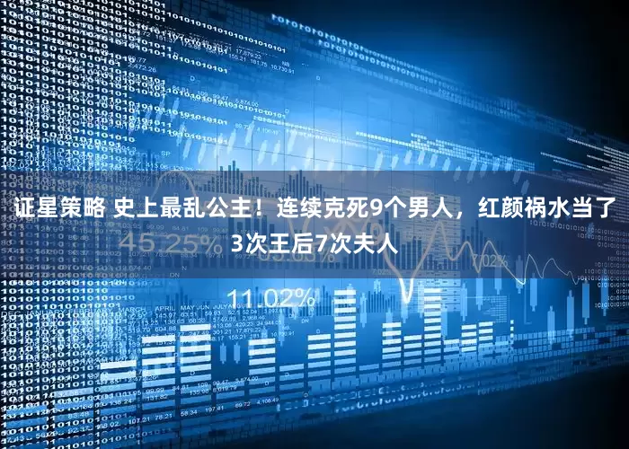 证星策略 史上最乱公主!连续克死9个男人,红颜祸水当了3次王后7次夫人