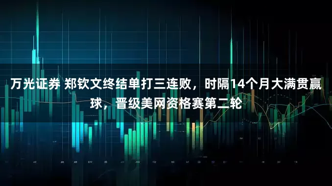 万光证券 郑钦文终结单打三连败，时隔14个月大满贯赢球，晋级美网资格赛第二轮