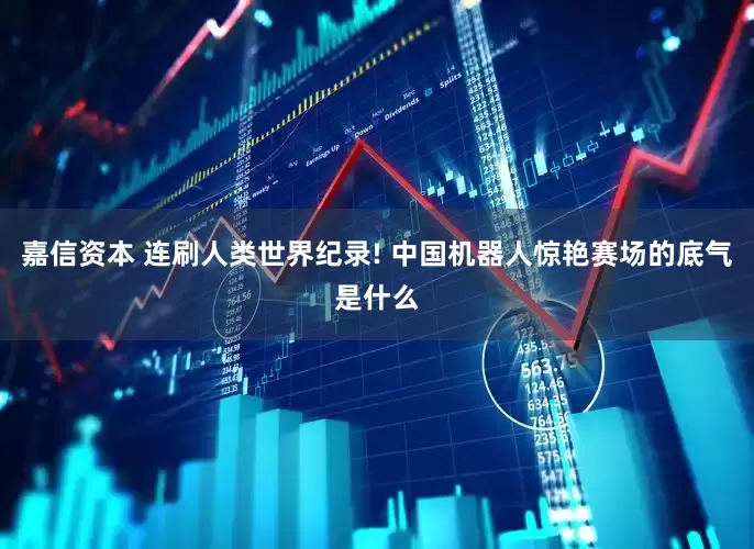 嘉信资本 连刷人类世界纪录! 中国机器人惊艳赛场的底气是什么